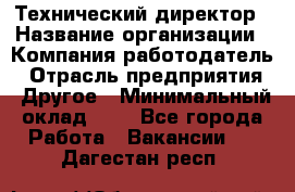 Технический директор › Название организации ­ Компания-работодатель › Отрасль предприятия ­ Другое › Минимальный оклад ­ 1 - Все города Работа » Вакансии   . Дагестан респ.